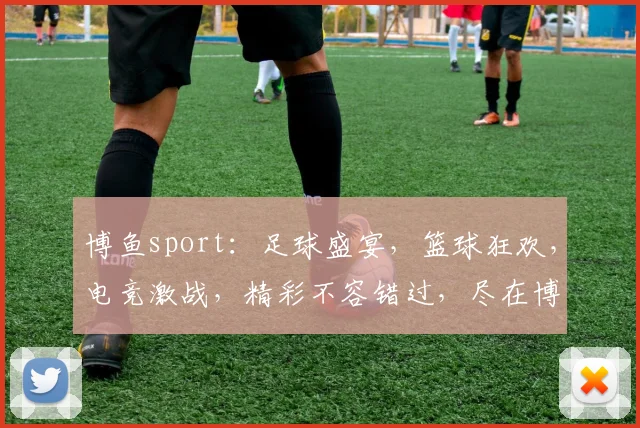 博鱼sport：足球盛宴，篮球狂欢，电竞激战，精彩不容错过，尽在博鱼体育平台