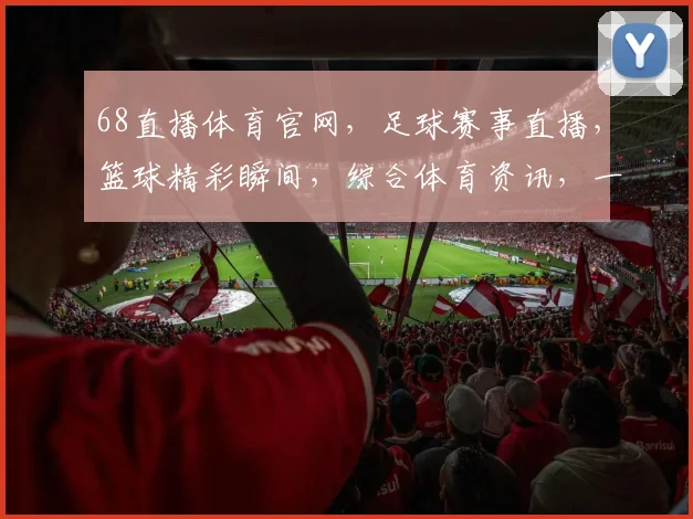 68直播体育官网，足球赛事直播，篮球精彩瞬间，综合体育资讯，一站式观赛体验，三重精彩，不容错过