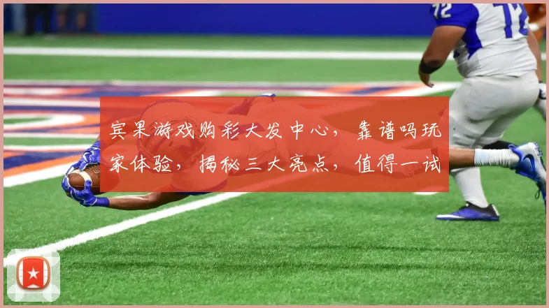 宾果游戏购彩大发中心，靠谱吗玩家体验，揭秘三大亮点，值得一试，快来了解
