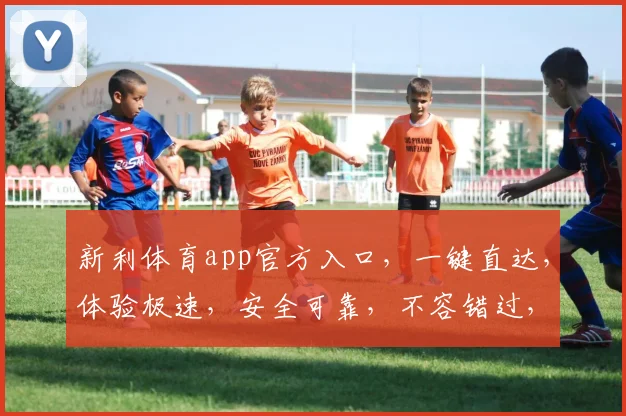 新利体育app官方入口，一键直达，体验极速，安全可靠，不容错过，速来下载