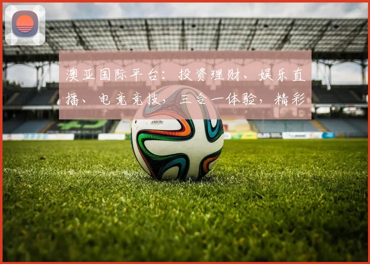 澳亚国际平台：投资理财、娱乐直播、电竞竞技，三合一体验，精彩纷呈，不容错过