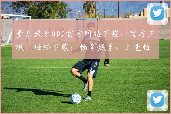 壹乐娱乐app官方网站下载，官方正版，轻松下载，畅享娱乐，三重惊喜，不容错过