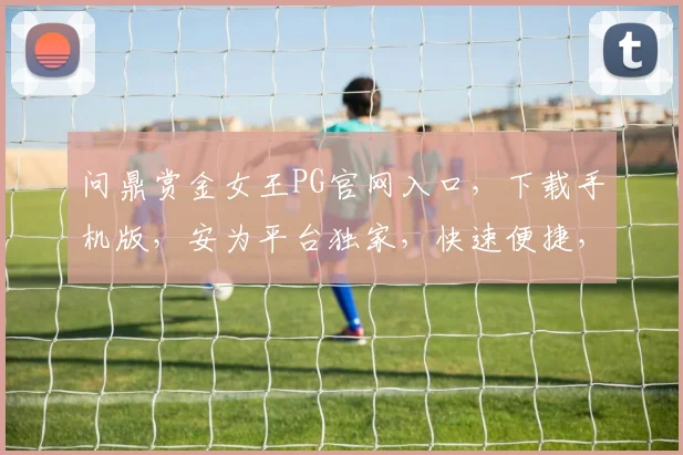 问鼎赏金女王PG官网入口，下载手机版，安为平台独家，快速便捷，三步轻松拥有