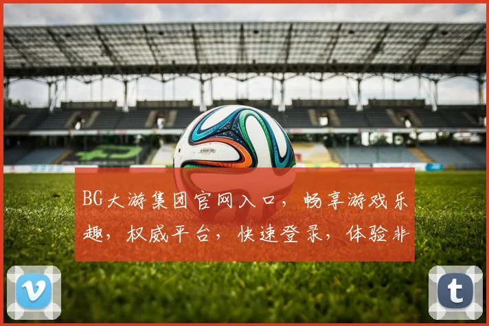 BG大游集团官网入口，畅享游戏乐趣，权威平台，快速登录，体验非凡