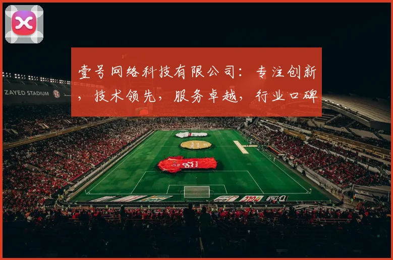 壹号网络科技有限公司：专注创新，技术领先，服务卓越，行业口碑佳，值得信赖的互联网企业