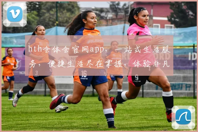 hth会体会官网app，一站式生活服务，便捷生活尽在掌握，体验非凡，惊喜不断