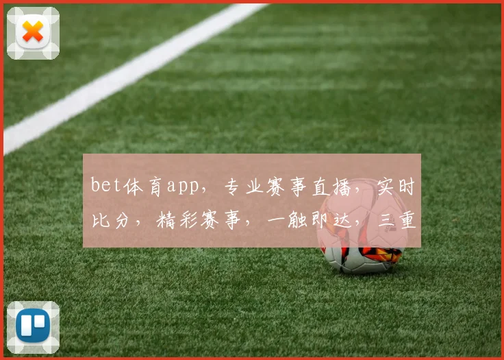 bet体育app，专业赛事直播，实时比分，精彩赛事，一触即达，三重福利等你来